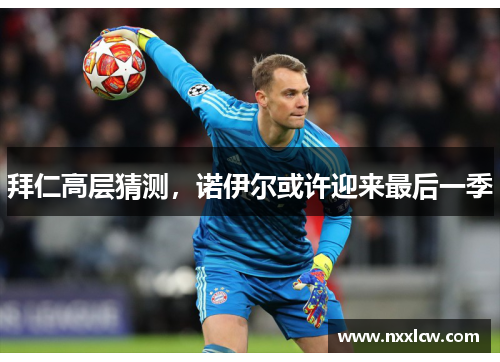 拜仁高层猜测，诺伊尔或许迎来最后一季
