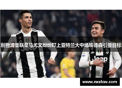 利物浦曼联皇马尤文纷纷盯上亚特兰大中场埃德森引援目标
