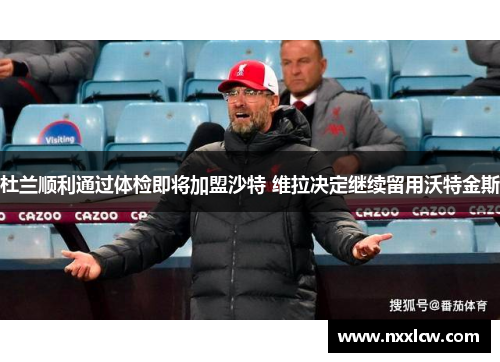 杜兰顺利通过体检即将加盟沙特 维拉决定继续留用沃特金斯