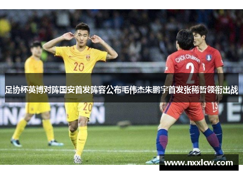 足协杯英博对阵国安首发阵容公布毛伟杰朱鹏宇首发张稀哲领衔出战