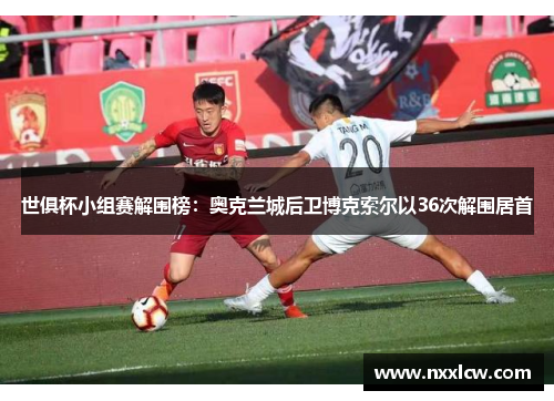 世俱杯小组赛解围榜：奥克兰城后卫博克索尔以36次解围居首
