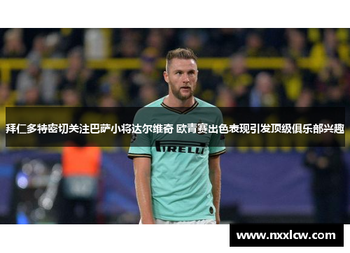 拜仁多特密切关注巴萨小将达尔维奇 欧青赛出色表现引发顶级俱乐部兴趣