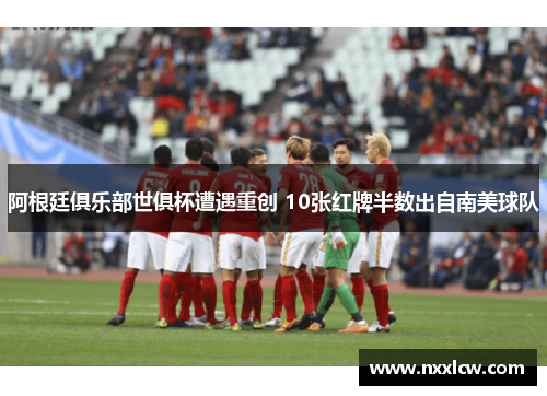 阿根廷俱乐部世俱杯遭遇重创 10张红牌半数出自南美球队