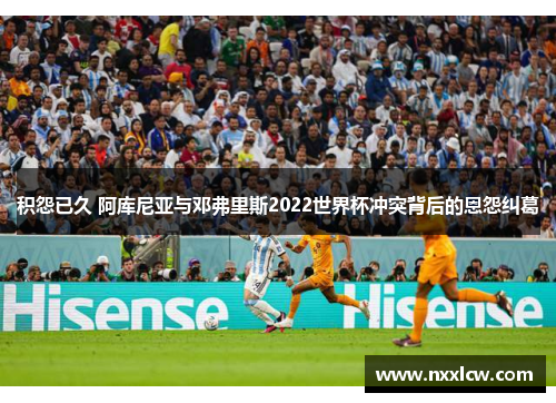 积怨已久 阿库尼亚与邓弗里斯2022世界杯冲突背后的恩怨纠葛