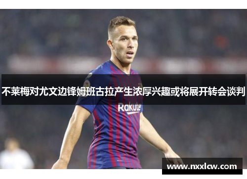 不莱梅对尤文边锋姆班古拉产生浓厚兴趣或将展开转会谈判